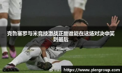克鲁塞罗与米竞技激战正酣谁能在这场对决中笑到最后