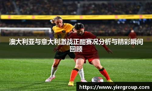 澳大利亚与意大利激战正酣赛况分析与精彩瞬间回顾