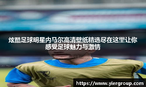 炫酷足球明星内马尔高清壁纸精选尽在这里让你感受足球魅力与激情